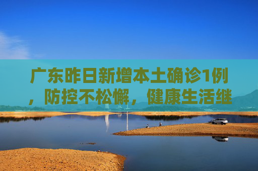 广东昨日新增本土确诊1例，防控不松懈，健康生活继续,广东昨日新增本土确诊1例