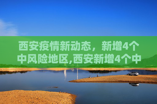 西安疫情新动态，新增4个中风险地区,西安新增4个中风险