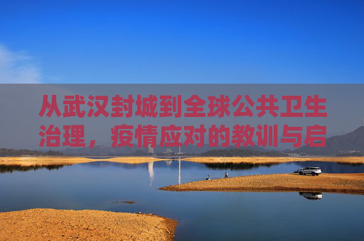 从武汉封城到全球公共卫生治理，疫情应对的教训与启示,武汉封城至全球公共卫生治理