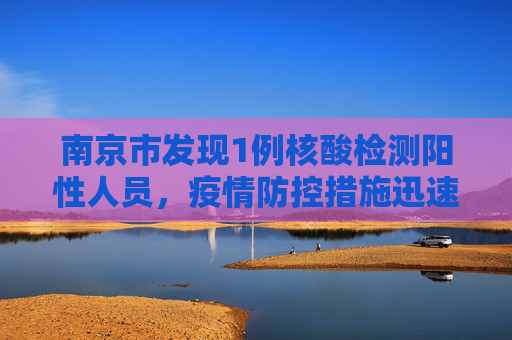 南京市发现1例核酸检测阳性人员，疫情防控措施迅速启动,南京出现1例核酸阳性人员