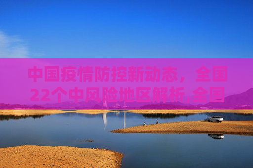 中国疫情防控新动态，全国22个中风险地区解析,全国现有22个中风险地区