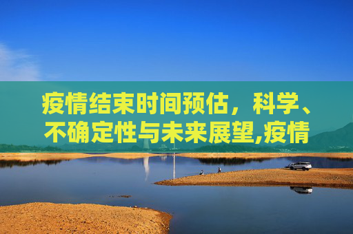 疫情结束时间预估，科学、不确定性与未来展望,疫情结束时间预估