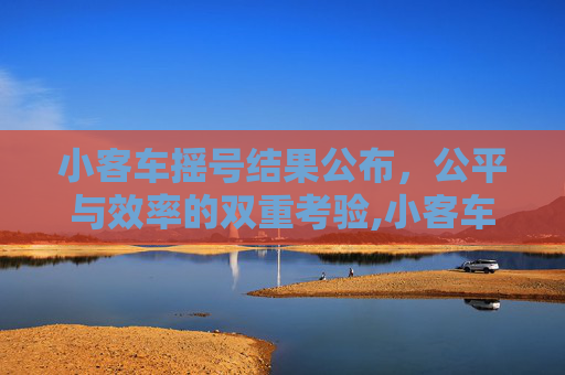 小客车摇号结果公布，公平与效率的双重考验,小客车摇号结果公布