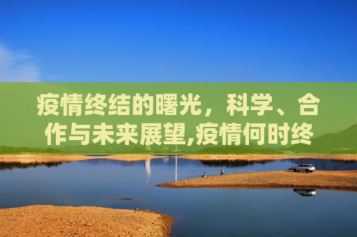 疫情终结的曙光，科学、合作与未来展望,疫情何时终结