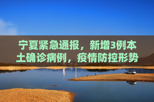 宁夏紧急通报，新增3例本土确诊病例，疫情防控形势严峻,关于宁夏新增3例本土确诊的信息