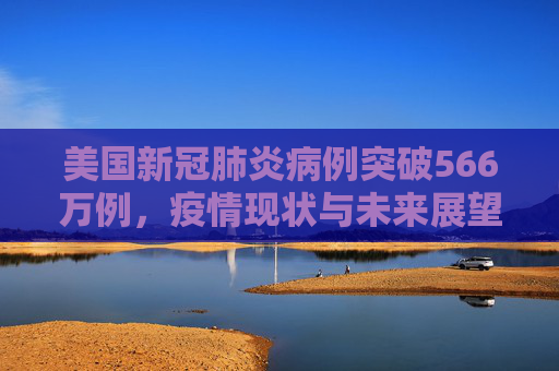美国新冠肺炎病例突破566万例，疫情现状与未来展望,美国新冠肺炎超566万例