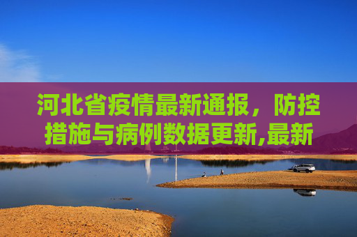 河北省疫情最新通报，防控措施与病例数据更新,最新河北省疫情通报