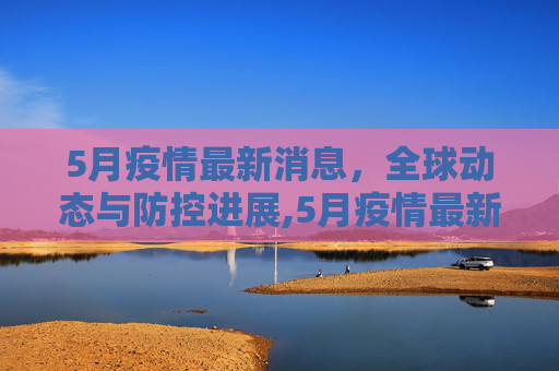 5月疫情最新消息，全球动态与防控进展,5月疫情最新消息