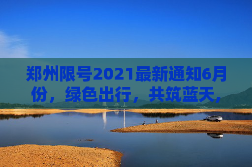 郑州限号2021最新通知6月份，绿色出行，共筑蓝天,郑州限号2021最新通知6月份