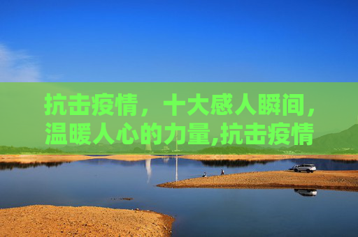 抗击疫情，十大感人瞬间，温暖人心的力量,抗击疫情十大感人瞬间