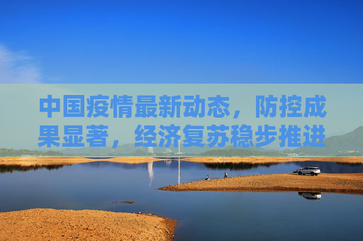 中国疫情最新动态，防控成果显著，经济复苏稳步推进,关于中国疫情的最新报道