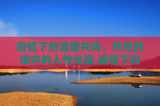 疫情下的温暖共鸣，共克时艰中的人性光辉,疫情下的温暖共鸣
