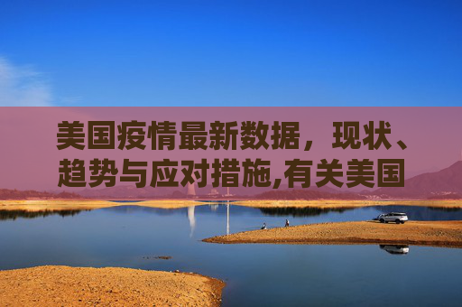 美国疫情最新数据，现状、趋势与应对措施,有关美国疫情最新数据