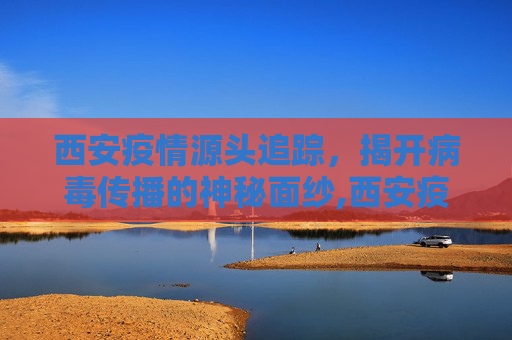 西安疫情源头追踪，揭开病毒传播的神秘面纱,西安疫情源头终于找到了