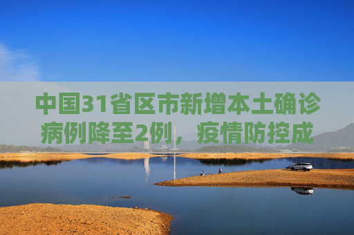 中国31省区市新增本土确诊病例降至2例，疫情防控成效显著,31省区市新增本土确诊2例