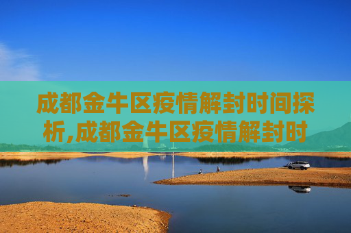 成都金牛区疫情解封时间探析,成都金牛区疫情解封时间探析