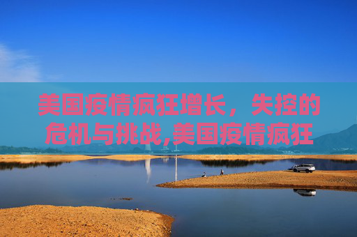 美国疫情疯狂增长，失控的危机与挑战,美国疫情疯狂增长