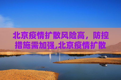 北京疫情扩散风险高，防控措施需加强,北京疫情扩散风险很高