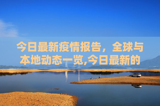 今日最新疫情报告，全球与本地动态一览,今日最新的疫情报告