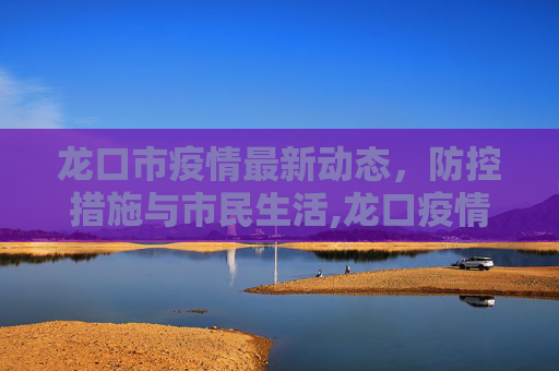 龙口市疫情最新动态，防控措施与市民生活,龙口疫情最新情况