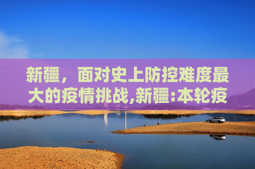 新疆，面对史上防控难度最大的疫情挑战,新疆:本轮疫情为史上防控难度最大