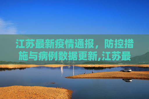 江苏最新疫情通报，防控措施与病例数据更新,江苏最新疫情通报