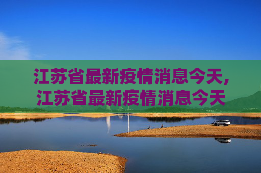 江苏省最新疫情消息今天,江苏省最新疫情消息今天