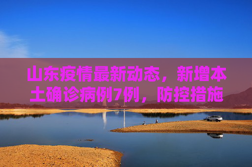 山东疫情最新动态，新增本土确诊病例7例，防控措施加强,山东新增本土确诊7例