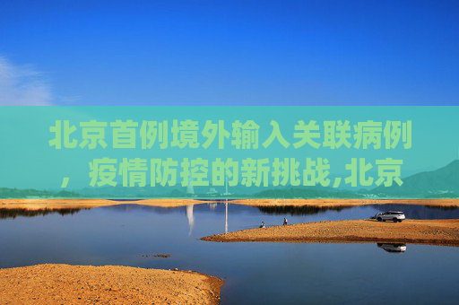 北京首例境外输入关联病例，疫情防控的新挑战,北京首例境外输入关联病例