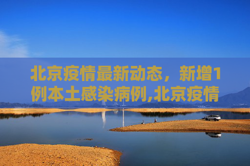 北京疫情最新动态，新增1例本土感染病例,北京疫情最新1例