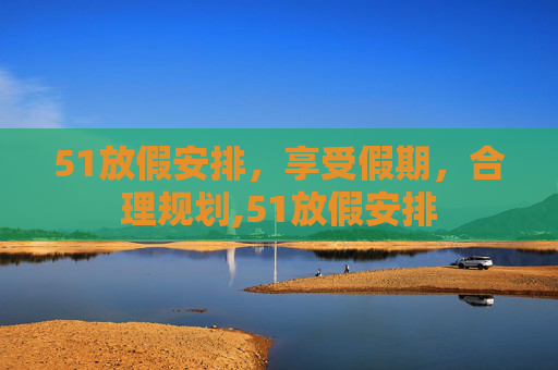 51放假安排，享受假期，合理规划,51放假安排