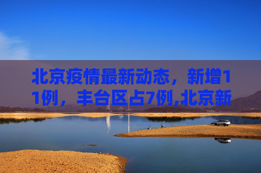 北京疫情最新动态，新增11例，丰台区占7例,北京新增11例丰台7例
