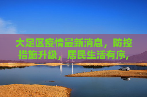 大足区疫情最新消息，防控措施升级，居民生活有序,大足区疫情最新消息