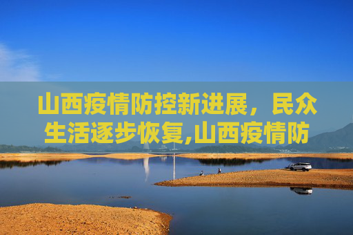 山西疫情防控新进展，民众生活逐步恢复,山西疫情防控进展及民众生活影响