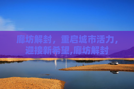 廊坊解封，重启城市活力，迎接新希望,廊坊解封