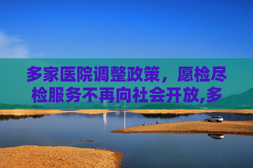 多家医院调整政策，愿检尽检服务不再向社会开放,多家医院不再向社会提供愿检尽检