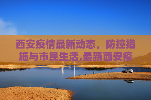 西安疫情最新动态，防控措施与市民生活,最新西安疫情消息