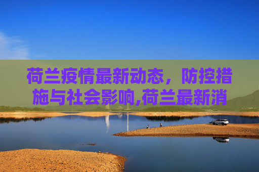 荷兰疫情最新动态，防控措施与社会影响,荷兰最新消息疫情