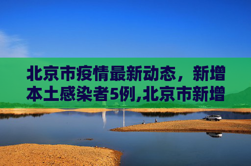 北京市疫情最新动态，新增本土感染者5例,北京市新增本土感染者5例