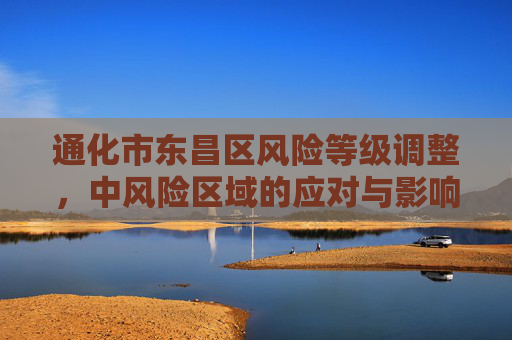 通化市东昌区风险等级调整，中风险区域的应对与影响,通化市东昌区调为中风险