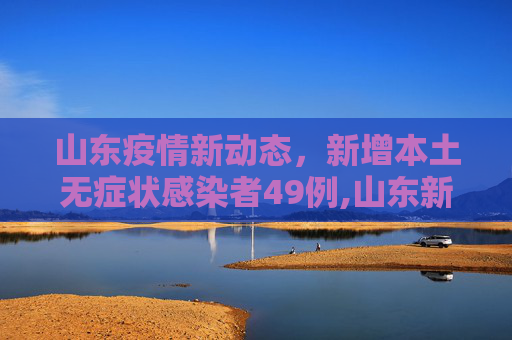 山东疫情新动态，新增本土无症状感染者49例,山东新增本土无症状49例