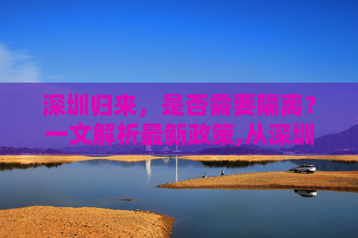深圳归来，是否需要隔离？一文解析最新政策,从深圳回来需要隔离吗