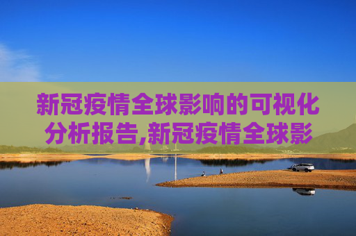 新冠疫情全球影响的可视化分析报告,新冠疫情全球影响可视化分析报告