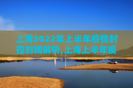 上海2022年上半年疫情封控时间解析,上海上半年疫情封控时间解析