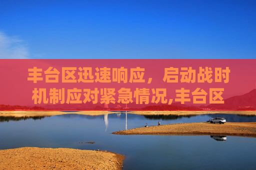 丰台区迅速响应，启动战时机制应对紧急情况,丰台区启动战时机制