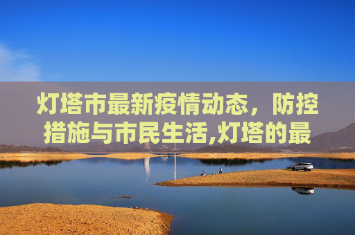 灯塔市最新疫情动态，防控措施与市民生活,灯塔的最新疫情