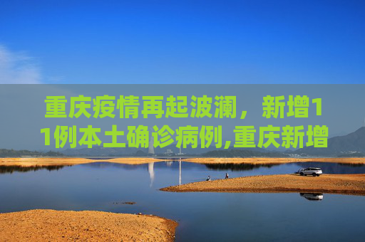 重庆疫情再起波澜，新增11例本土确诊病例,重庆新增11例本土确诊病例