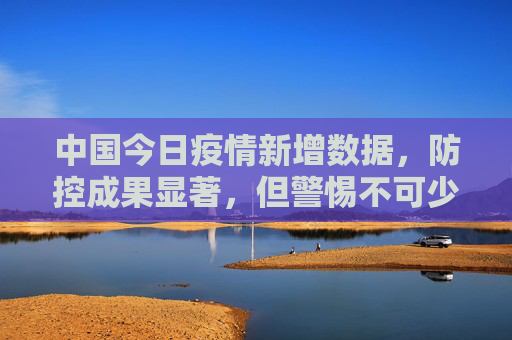 中国今日疫情新增数据，防控成果显著，但警惕不可少,中国今日疫情新增数据