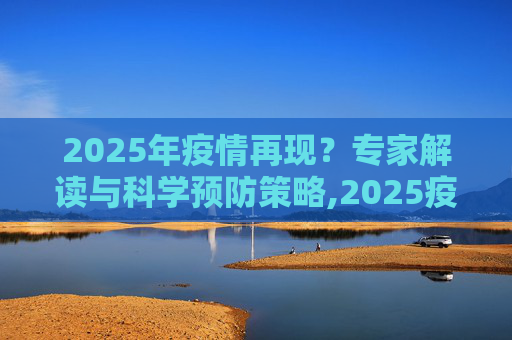 2025年疫情再现？专家解读与科学预防策略,2025疫情是否会再现？专家解读与科学预防策略