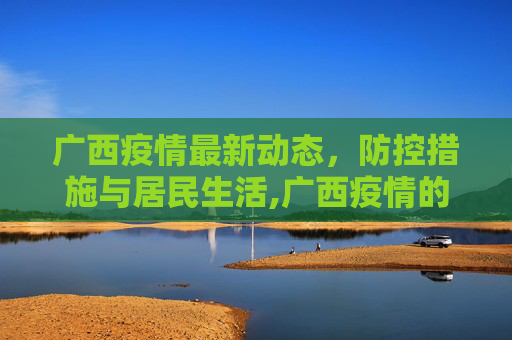 广西疫情最新动态，防控措施与居民生活,广西疫情的最新情况